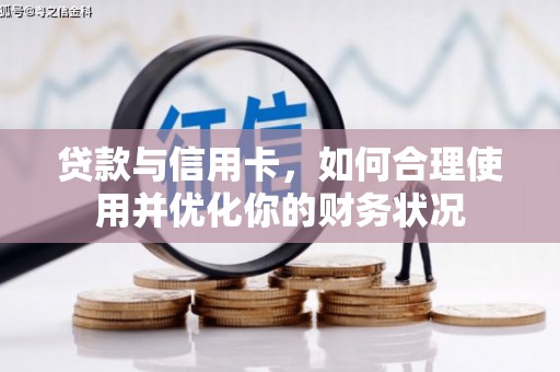 阿合奇贷款与信用卡，如何合理使用并优化你的财务状况