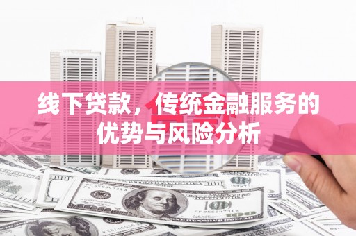 阿合奇线下贷款，传统金融服务的优势与风险分析