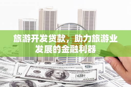 阿合奇旅游开发贷款，助力旅游业发展的金融利器