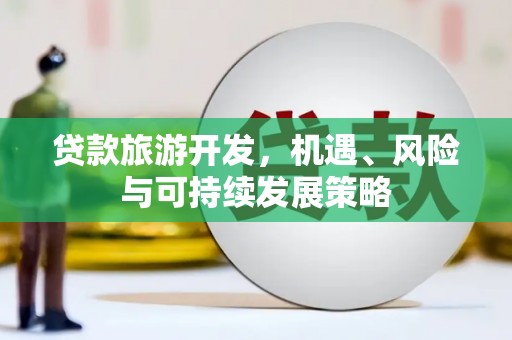 阿合奇贷款旅游开发，机遇、风险与可持续发展策略
