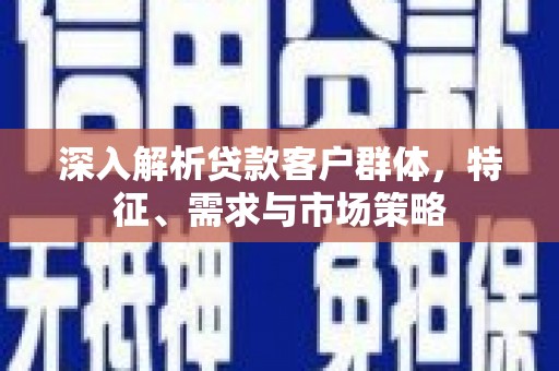 阿合奇深入解析贷款客户群体，特征、需求与市场策略