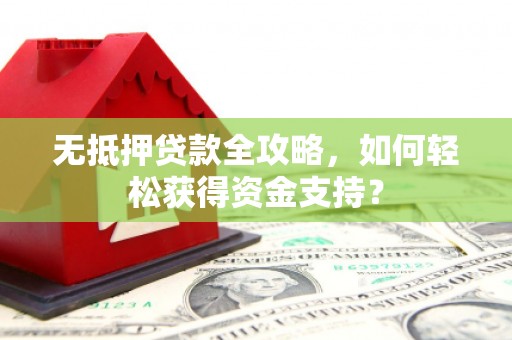 阿合奇无抵押贷款全攻略，如何轻松获得资金支持？