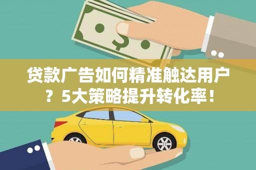 阿合奇贷款广告如何精准触达用户？5大策略提升转化率！