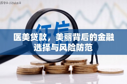 阿合奇医美贷款，美丽背后的金融选择与风险防范