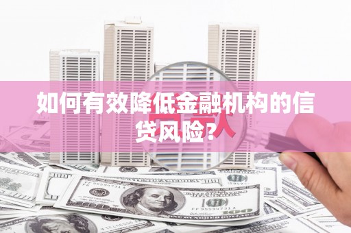 阿合奇如何有效降低金融机构的信贷风险？