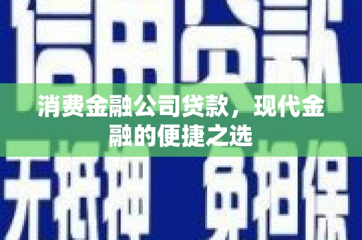 阿合奇消费金融公司贷款，现代金融的便捷之选
