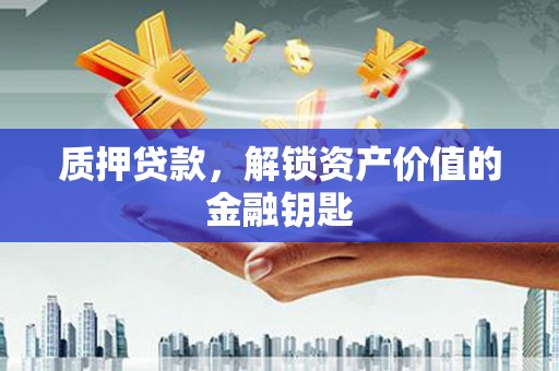 阿合奇质押贷款，解锁资产价值的金融钥匙