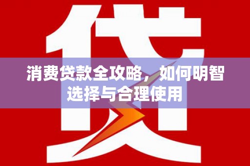 阿合奇消费贷款全攻略，如何明智选择与合理使用