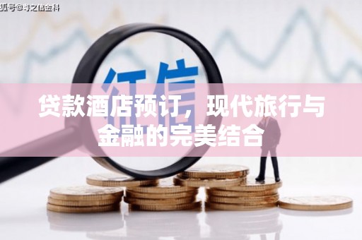 阿合奇贷款酒店预订，现代旅行与金融的完美结合