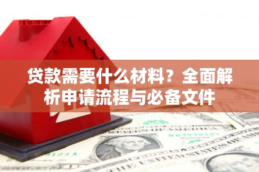 阿合奇贷款需要什么材料？全面解析申请流程与必备文件