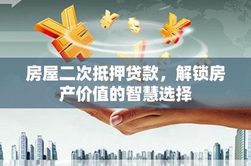 阿合奇房屋二次抵押贷款，解锁房产价值的智慧选择