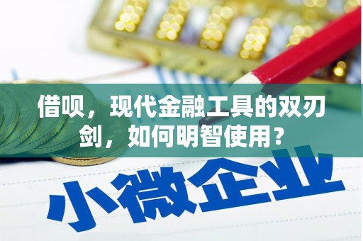 阿合奇借呗，现代金融工具的双刃剑，如何明智使用？