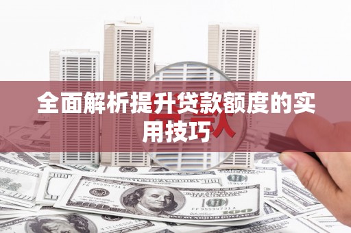阿合奇全面解析提升贷款额度的实用技巧