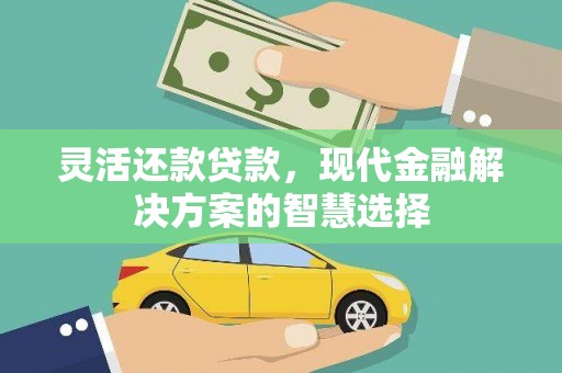 阿合奇灵活还款贷款，现代金融解决方案的智慧选择