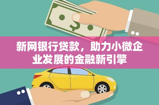 阿合奇新网银行贷款，助力小微企业发展的金融新引擎