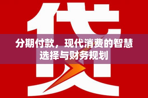 阿合奇分期付款，现代消费的智慧选择与财务规划