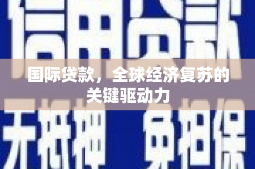 阿合奇国际贷款，全球经济复苏的关键驱动力