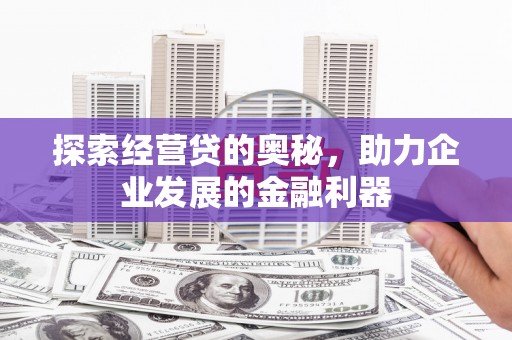 阿合奇探索经营贷的奥秘，助力企业发展的金融利器