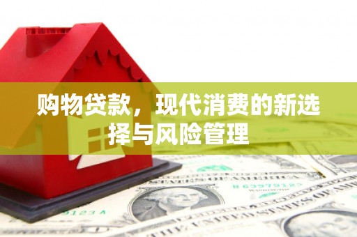 阿合奇购物贷款，现代消费的新选择与风险管理