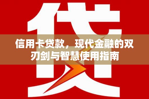 阿合奇信用卡贷款，现代金融的双刃剑与智慧使用指南