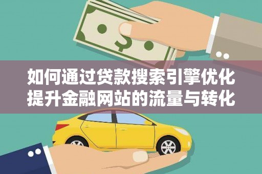 阿合奇如何通过贷款搜索引擎优化提升金融网站的流量与转化率