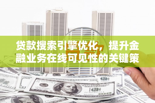 阿合奇贷款搜索引擎优化，提升金融业务在线可见性的关键策略
