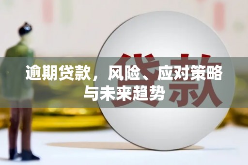 阿合奇逾期贷款，风险、应对策略与未来趋势