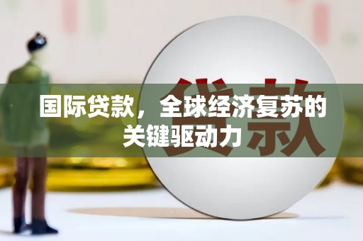 阿合奇国际贷款，全球经济复苏的关键驱动力