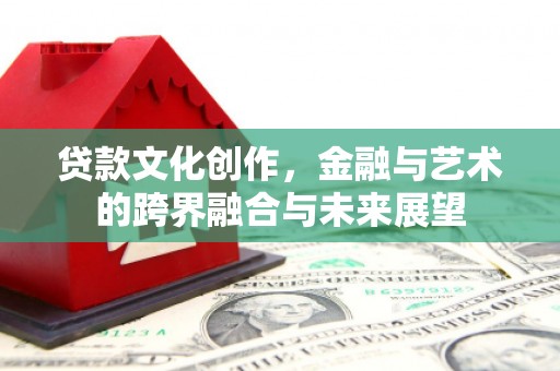 阿合奇贷款文化创作，金融与艺术的跨界融合与未来展望