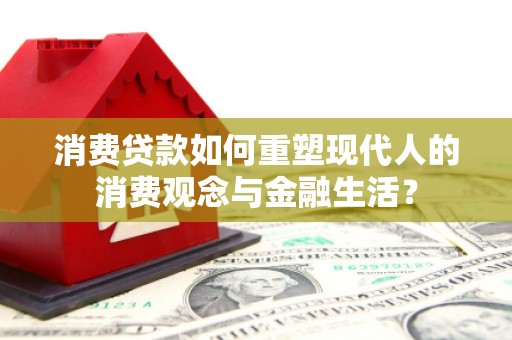 阿合奇消费贷款如何重塑现代人的消费观念与金融生活？