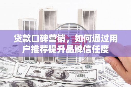 阿合奇贷款口碑营销，如何通过用户推荐提升品牌信任度