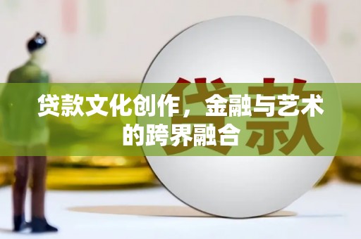 阿合奇贷款文化创作，金融与艺术的跨界融合