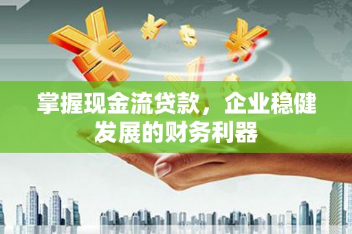 阿合奇掌握现金流贷款，企业稳健发展的财务利器