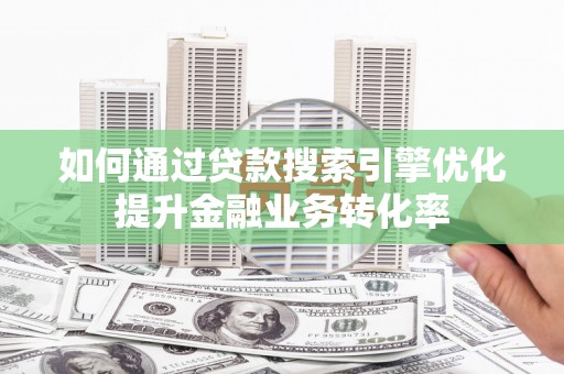 阿合奇如何通过贷款搜索引擎优化提升金融业务转化率