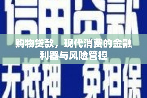 阿合奇购物贷款，现代消费的金融利器与风险管控