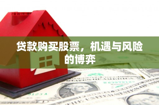 阿合奇贷款购买股票，机遇与风险的博弈