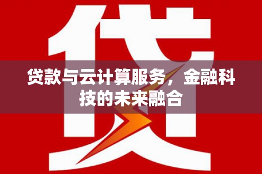 阿合奇贷款与云计算服务，金融科技的未来融合