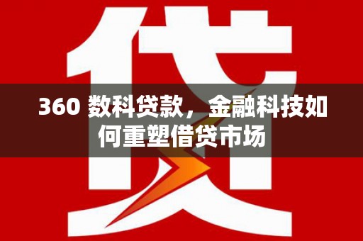 阿合奇360 数科贷款，金融科技如何重塑借贷市场