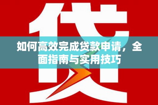 阿合奇如何高效完成贷款申请，全面指南与实用技巧