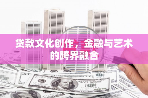阿合奇贷款文化创作，金融与艺术的跨界融合