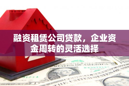阿合奇融资租赁公司贷款，企业资金周转的灵活选择