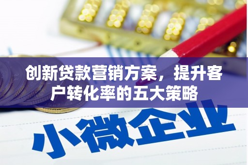 阿合奇创新贷款营销方案，提升客户转化率的五大策略
