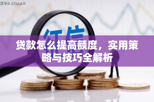 阿合奇贷款怎么提高额度，实用策略与技巧全解析