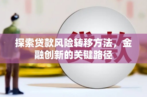 阿合奇探索贷款风险转移方法，金融创新的关键路径