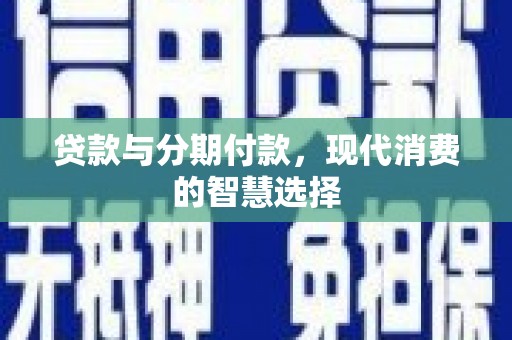 阿合奇贷款与分期付款，现代消费的智慧选择