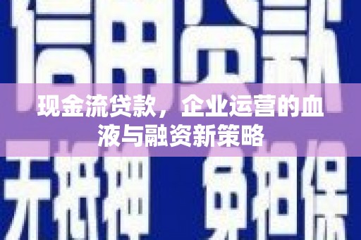 阿合奇现金流贷款，企业运营的血液与融资新策略