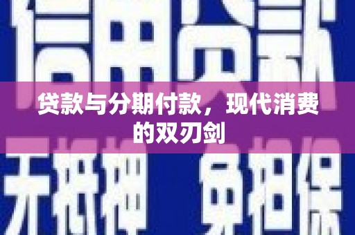 阿合奇贷款与分期付款，现代消费的双刃剑