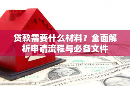 阿合奇贷款需要什么材料？全面解析申请流程与必备文件