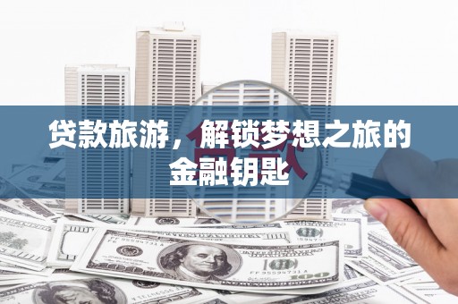 阿合奇贷款旅游，解锁梦想之旅的金融钥匙
