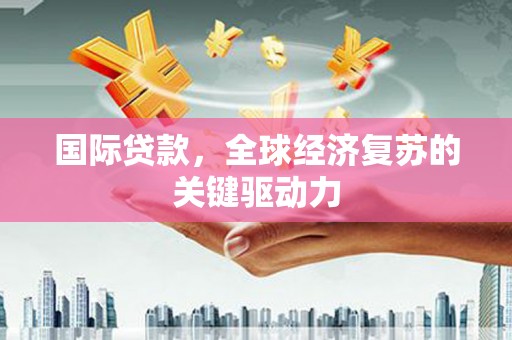 阿合奇国际贷款，全球经济复苏的关键驱动力